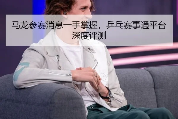 ma-long-can-sai-xiao-xi-yi-shou-zhang-wo-ping-pang-sai-shi-tong-ping-tai-shen-du-ping-ce-2-962.jpg